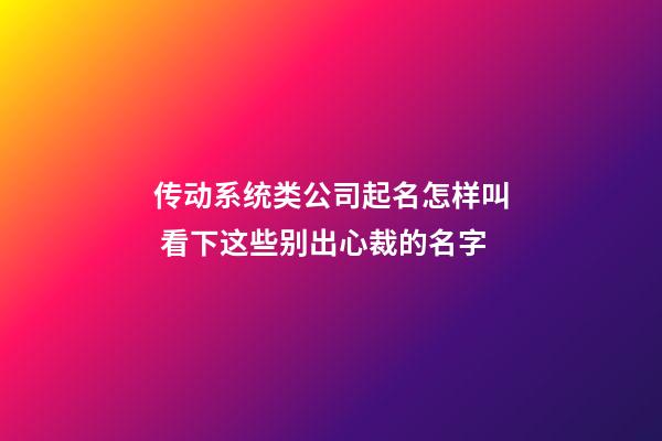 传动系统类公司起名怎样叫 看下这些别出心裁的名字-第1张-公司起名-玄机派